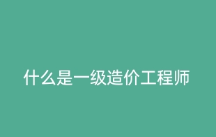 什么是一级造价工程师？