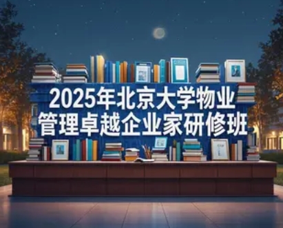 抢占行业先机，引领未来服务——2025年北京大学物业管理卓越企业家研修班重磅启幕