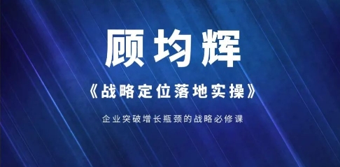 2025年顾均辉课程报名：企业突破增长瓶颈的战略必修课