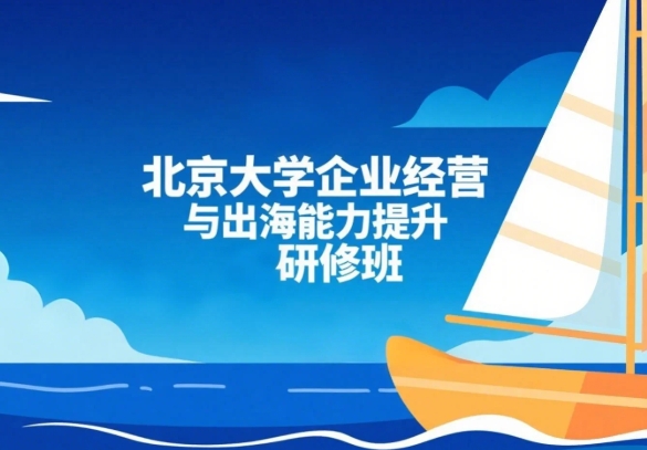 2025 年北京大学企业经营与出海能力提升研修班发布