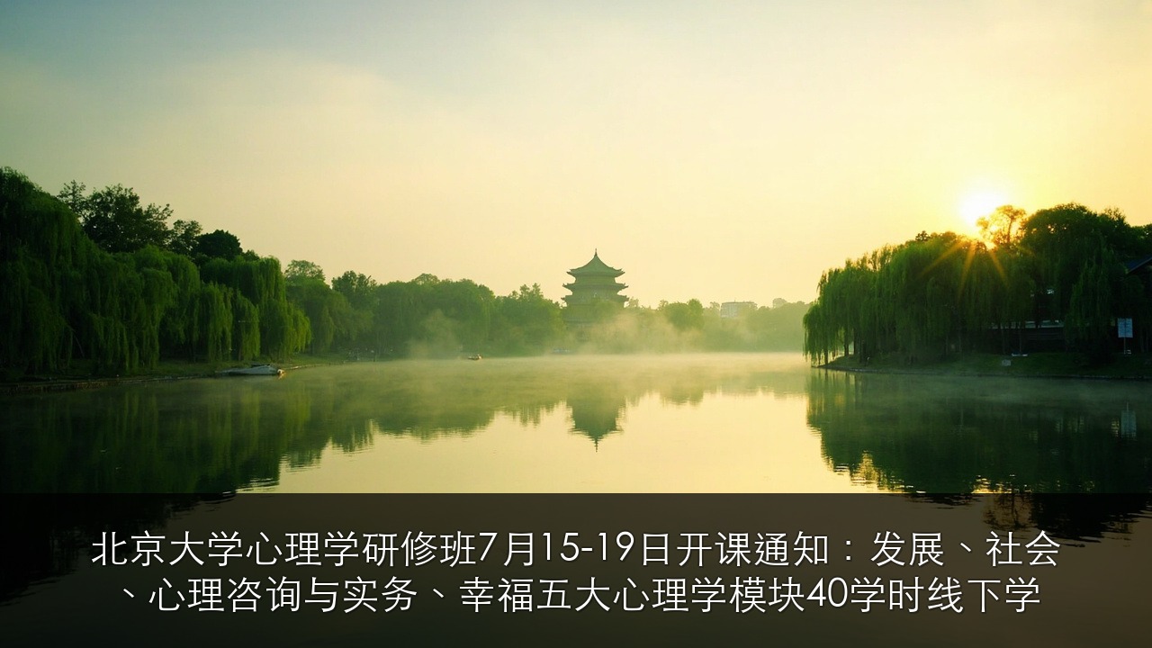 北京大学心理学研修班7月15-19日开课通知：发展、社会、心理咨询与实务、幸福五大心理学模块40学时线下学