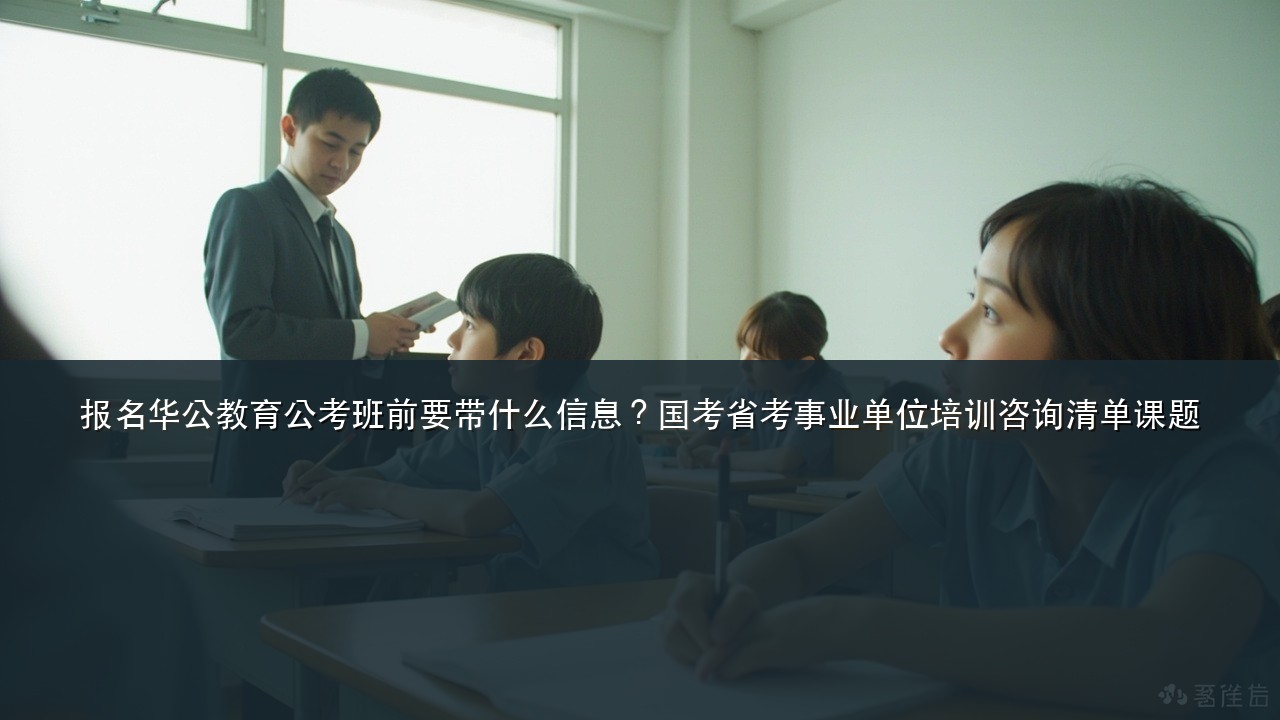 报名华公教育公考班前要带什么信息?国考省考事业单位培训咨询清单课题
