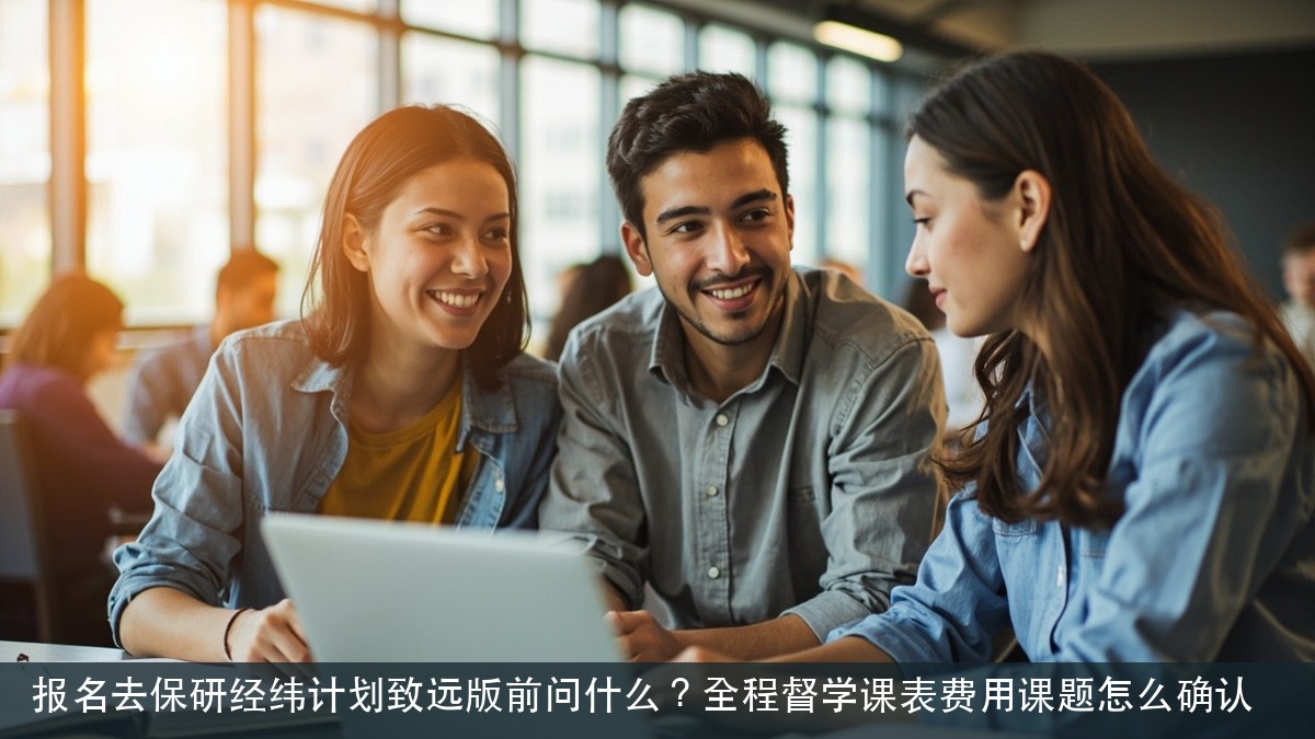 报名去保研经纬计划致远版前问什么?全程督学课表费用课题怎么确认