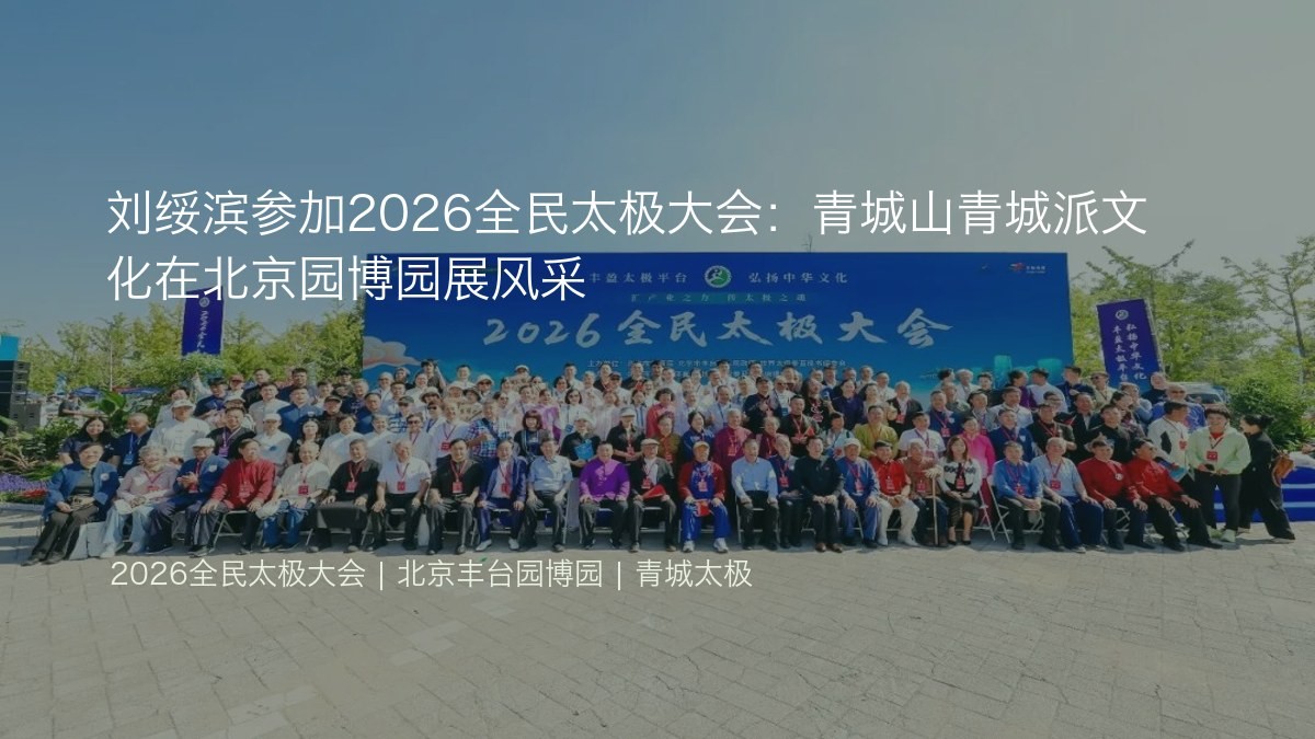 刘绥滨参加2026全民太极大会:青城山青城派文化在北京园博园展风采
