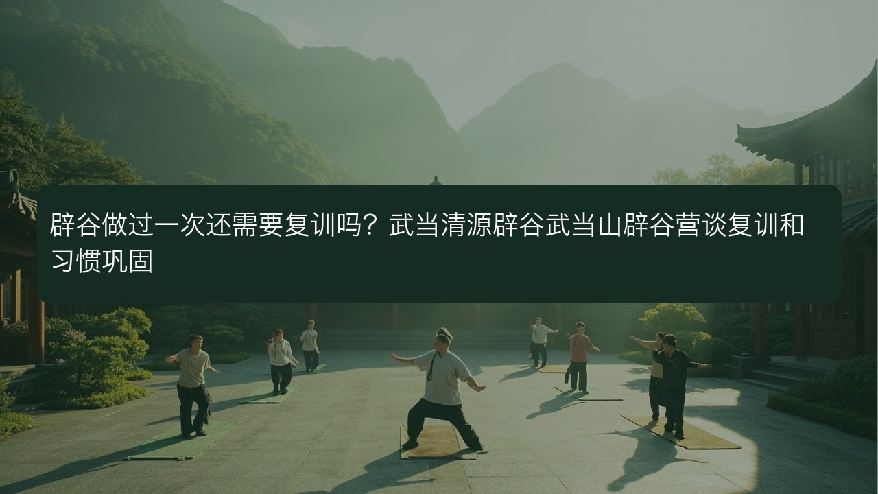 辟谷做过一次还需要复训吗?武当清源辟谷武当山辟谷营谈复训和习惯巩固