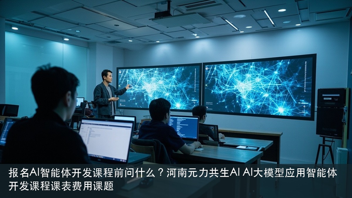 报名AI智能体开发课程前问什么?河南元力共生AI AI大模型应用智能体开发课程课表费用课题
