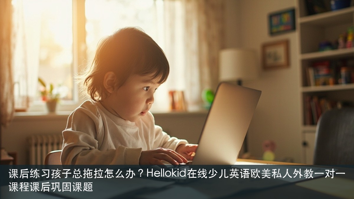 课后练习孩子总拖拉怎么办?Hellokid在线少儿英语欧美私人外教一对一课程课后巩固课题