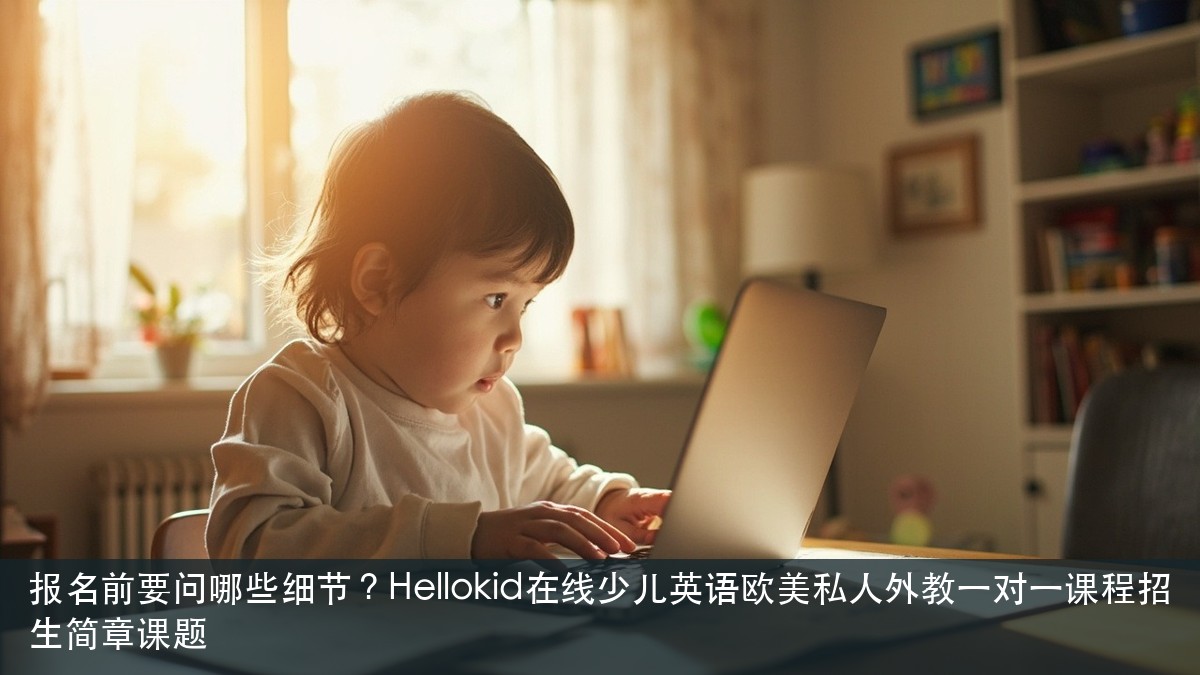 报名前要问哪些细节?Hellokid在线少儿英语欧美私人外教一对一课程招生简章课题
