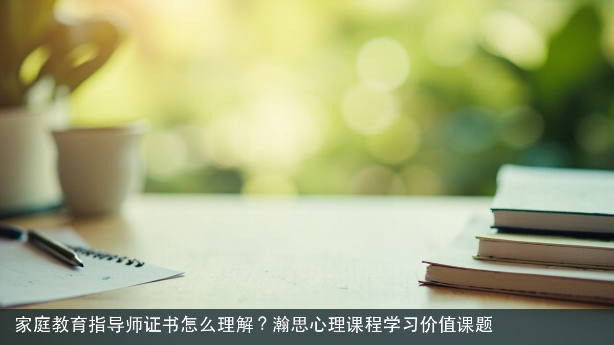 家庭教育指导师证书怎么理解?瀚思心理课程学习价值课题
