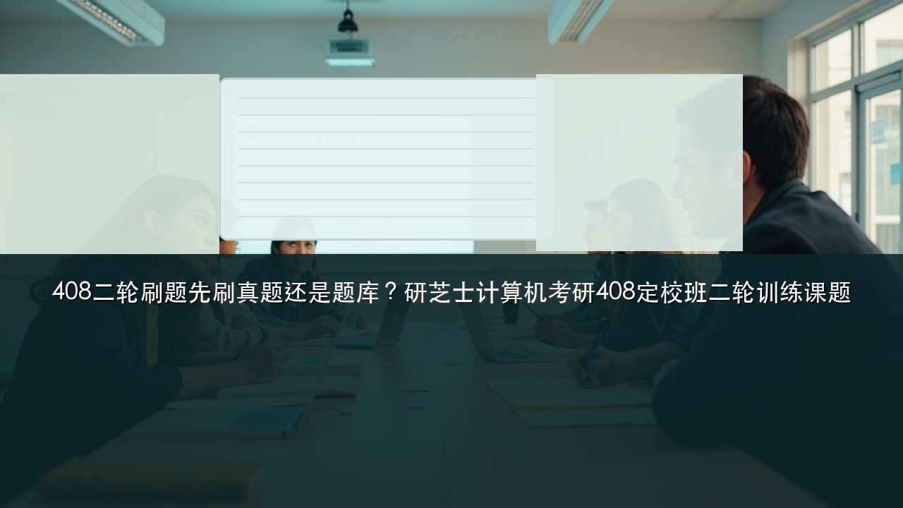 408二轮刷题先刷真题还是题库?研芝士计算机考研408定校班二轮训练课题