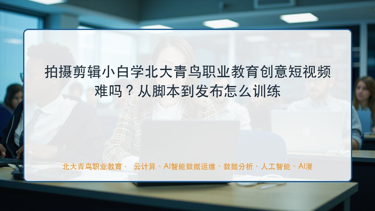 拍摄剪辑小白学北大青鸟职业教育创意短视频难吗？从脚本到发布怎么训练