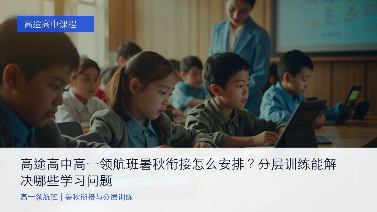 高途高中高一领航班暑秋衔接怎么安排？分层训练能解决哪些学习问题