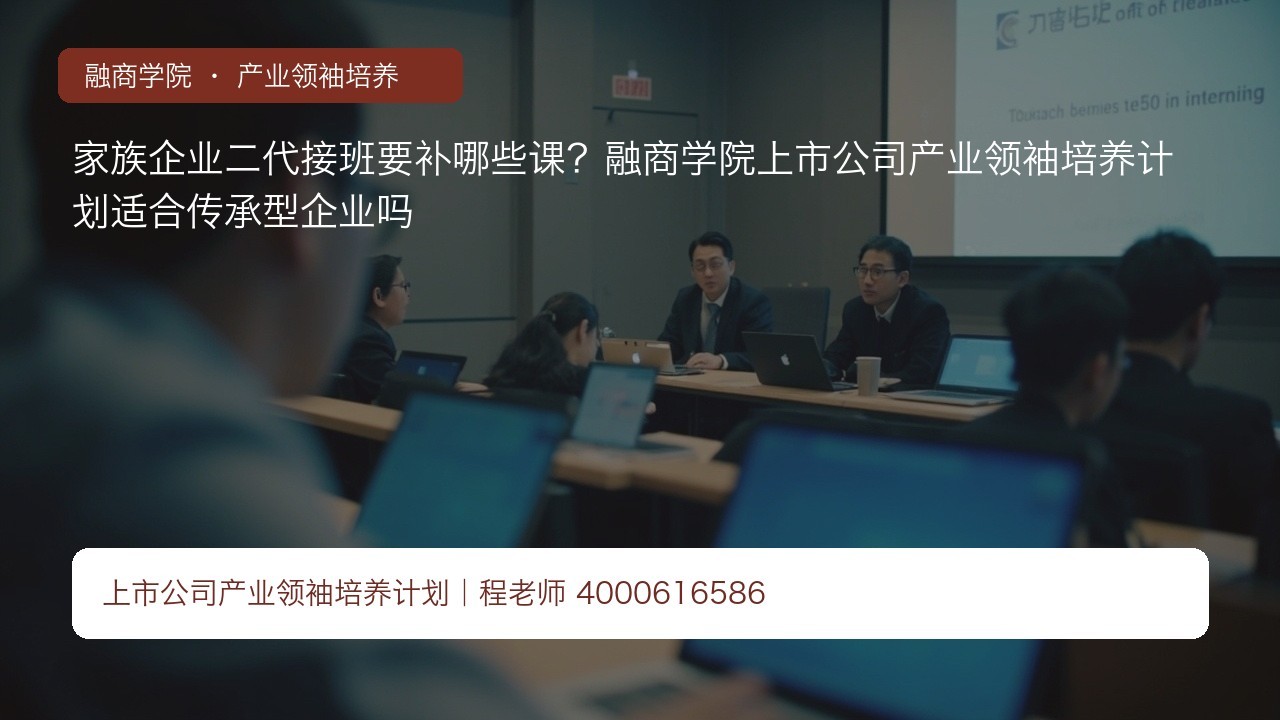 家族企业二代接班要补哪些课?融商学院上市公司产业领袖培养计划适合传承型企业吗