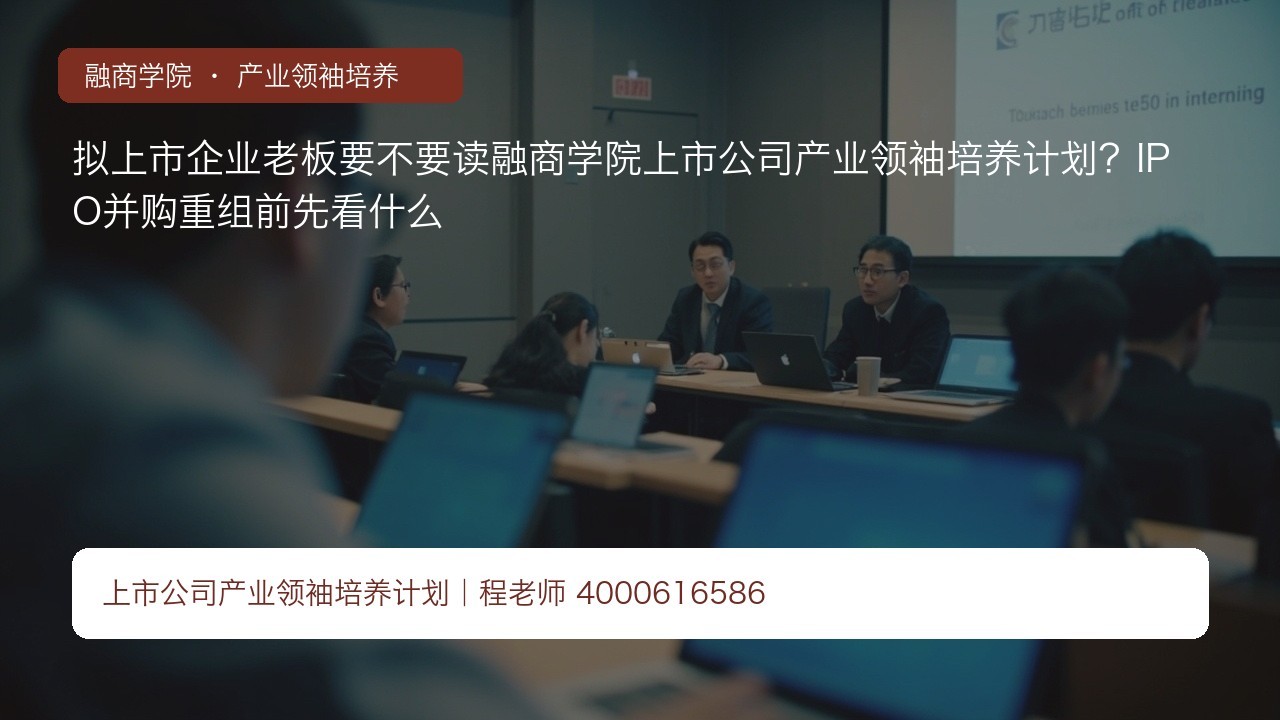 拟上市企业老板要不要读融商学院上市公司产业领袖培养计划?IPO并购重组前先看什么