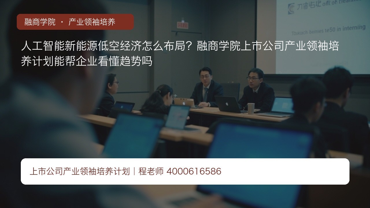 人工智能新能源低空经济怎么布局?融商学院上市公司产业领袖培养计划能帮企业看懂趋势吗