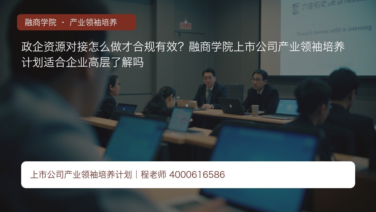 政企资源对接怎么做才合规有效?融商学院上市公司产业领袖培养计划适合企业高层了解吗