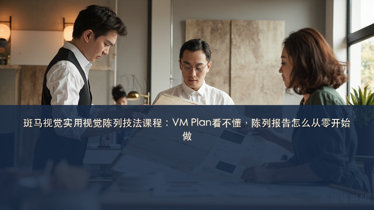 斑马视觉实用视觉陈列技法课程:VM Plan看不懂,陈列报告怎么从零开始做